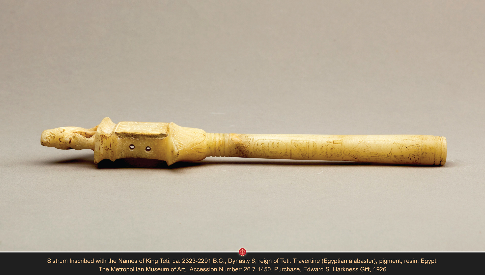 Alabaster Sistrum Inscribed with the Names of King Teti Ca. 2323-2291 B.C., Dynasty 6, reign of Teti. Travertine (Egyptian alabaster), pigment, resin. Egypt. H. 26.5 cm, W: 7 cm, D: 1,7 cm. The Metropolitan Museum of Art, Accession Number: 26.7.1450