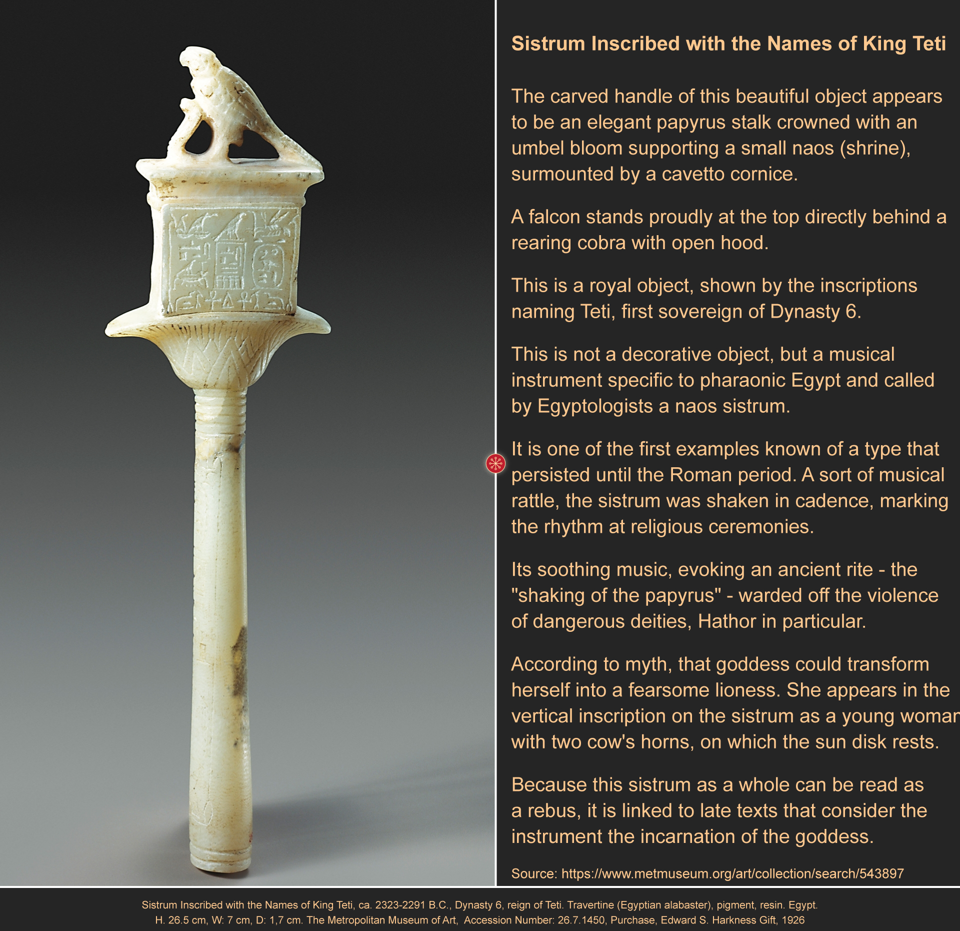 Alabaster Sistrum Inscribed with the Names of King TetiCa. 2323-2291 B.C., Dynasty 6, reign of Teti. Travertine (Egyptian alabaster), pigment, resin. Egypt. H. 26.5 cm, W: 7 cm, D: 1,7 cm. The Metropolitan Museum of Art, Accession Number: 26.7.1450